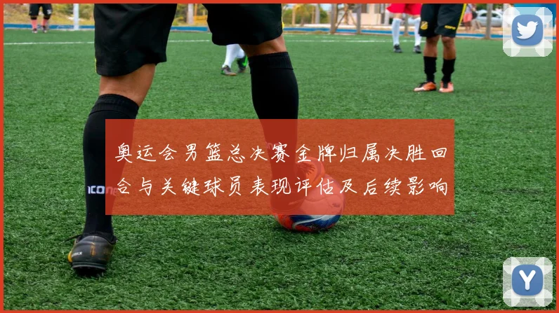 奥运会男篮总决赛金牌归属决胜回合与关键球员表现评估及后续影响