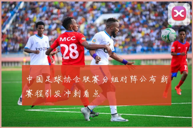 中国足球协会联赛分组对阵公布 新赛程引发冲刺看点