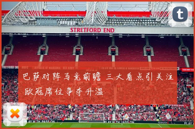 巴萨对阵马竞前瞻 三大看点引关注 欧冠席位争夺升温