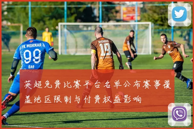 英超免费比赛平台名单公布赛事覆盖地区限制与付费权益影响