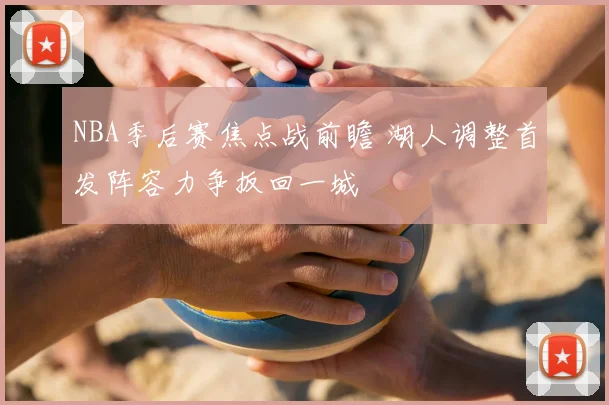 NBA季后赛焦点战前瞻 湖人调整首发阵容力争扳回一城