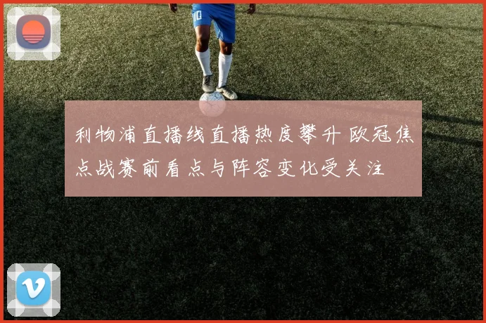 利物浦直播线直播热度攀升 欧冠焦点战赛前看点与阵容变化受关注
