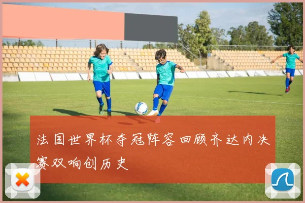 法国世界杯夺冠阵容回顾齐达内决赛双响创历史