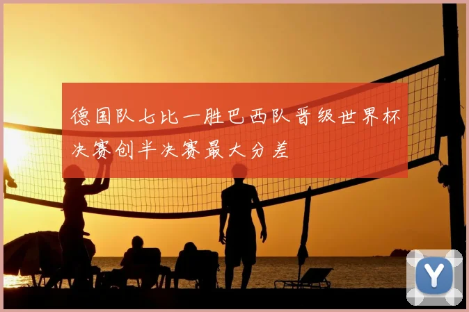 德国队七比一胜巴西队晋级世界杯决赛创半决赛最大分差