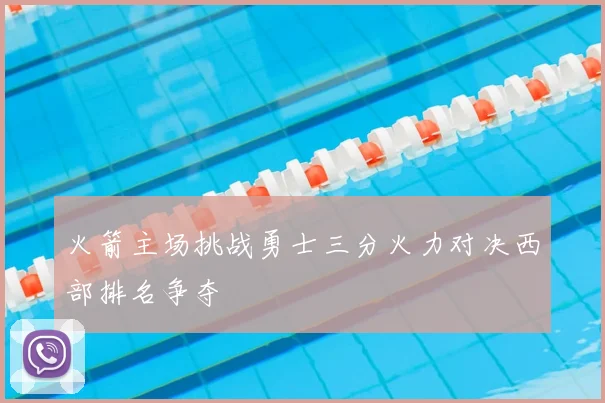 火箭主场挑战勇士三分火力对决西部排名争夺