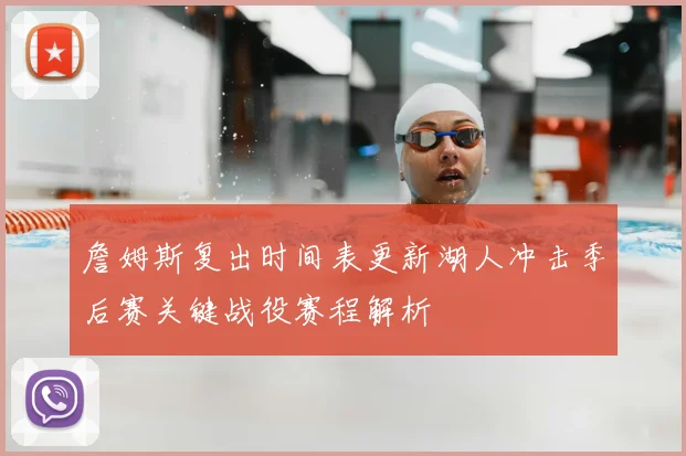 詹姆斯复出时间表更新湖人冲击季后赛关键战役赛程解析