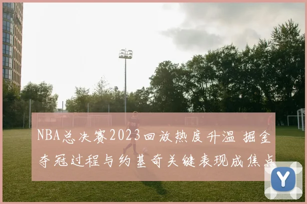 NBA总决赛2023回放热度升温 掘金夺冠过程与约基奇关键表现成焦点