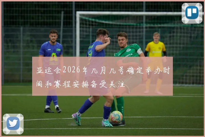 亚运会2026年几月几号确定举办时间和赛程安排备受关注