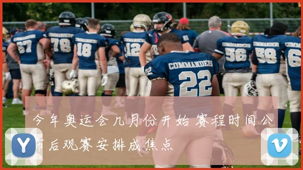 今年奥运会几月份开始 赛程时间公布后观赛安排成焦点