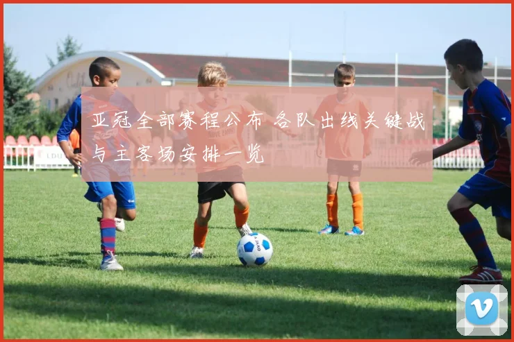 亚冠全部赛程公布 各队出线关键战与主客场安排一览
