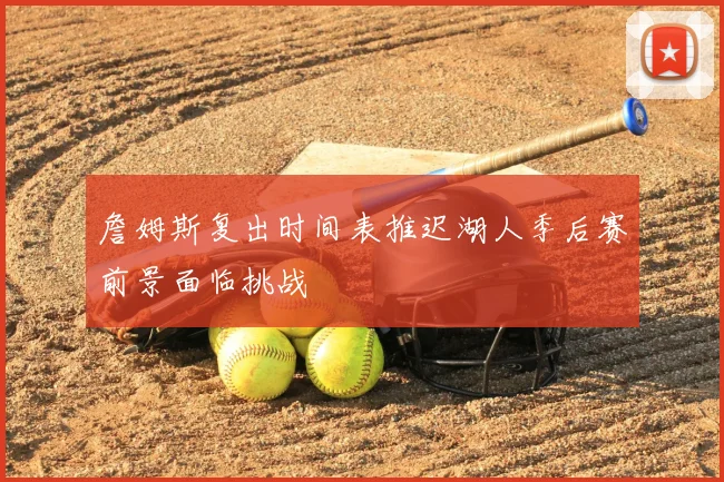 詹姆斯复出时间表推迟湖人季后赛前景面临挑战