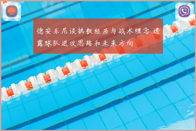 德安东尼谈执教经历与战术理念 透露球队进攻思路和未来方向