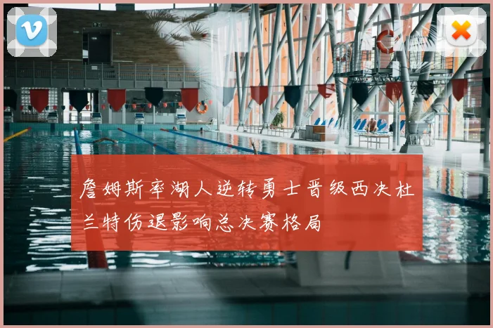 詹姆斯率湖人逆转勇士晋级西决杜兰特伤退影响总决赛格局
