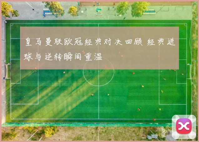 皇马曼联欧冠经典对决回顾 经典进球与逆转瞬间重温