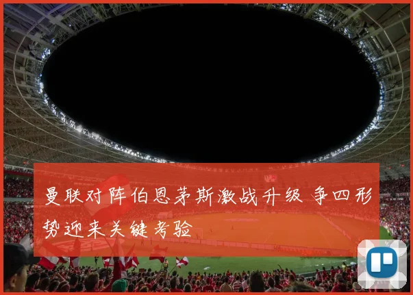 曼联对阵伯恩茅斯激战升级 争四形势迎来关键考验