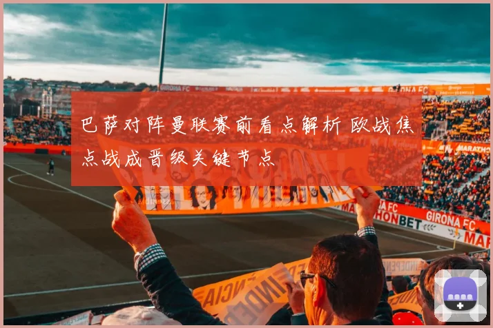 巴萨对阵曼联赛前看点解析 欧战焦点战成晋级关键节点