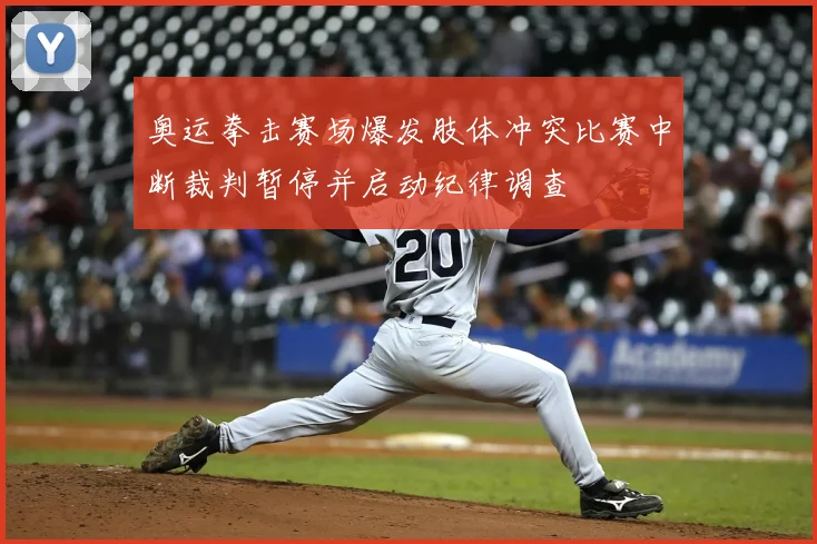 奥运拳击赛场爆发肢体冲突比赛中断裁判暂停并启动纪律调查