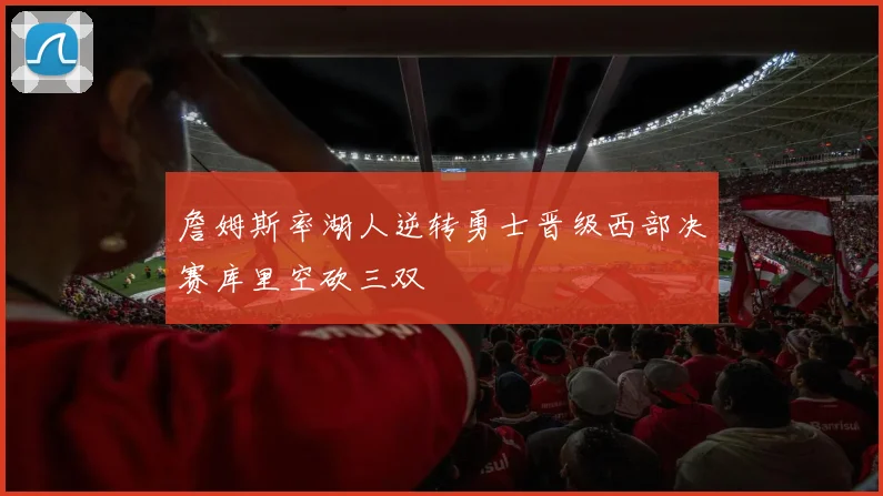詹姆斯率湖人逆转勇士晋级西部决赛库里空砍三双