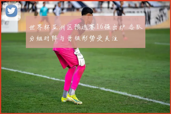 世界杯亚洲区预选赛16强出炉 各队分组对阵与晋级形势受关注