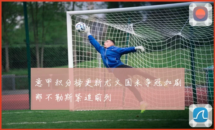 意甲积分榜更新尤文国米争冠加剧那不勒斯紧追前列